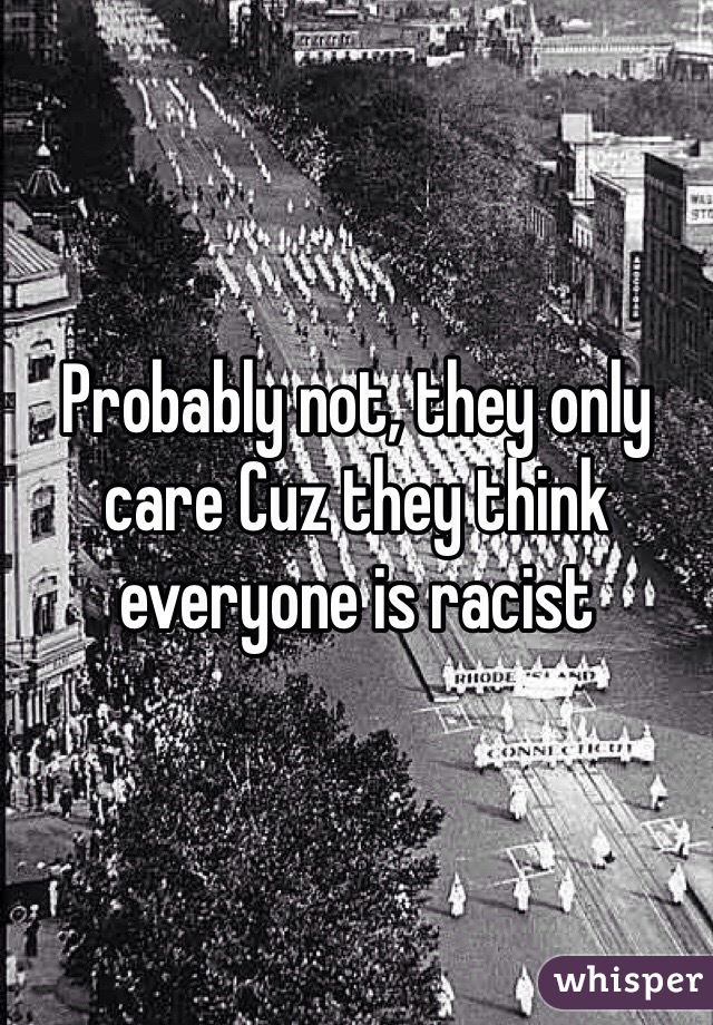 Probably not, they only care Cuz they think everyone is racist 