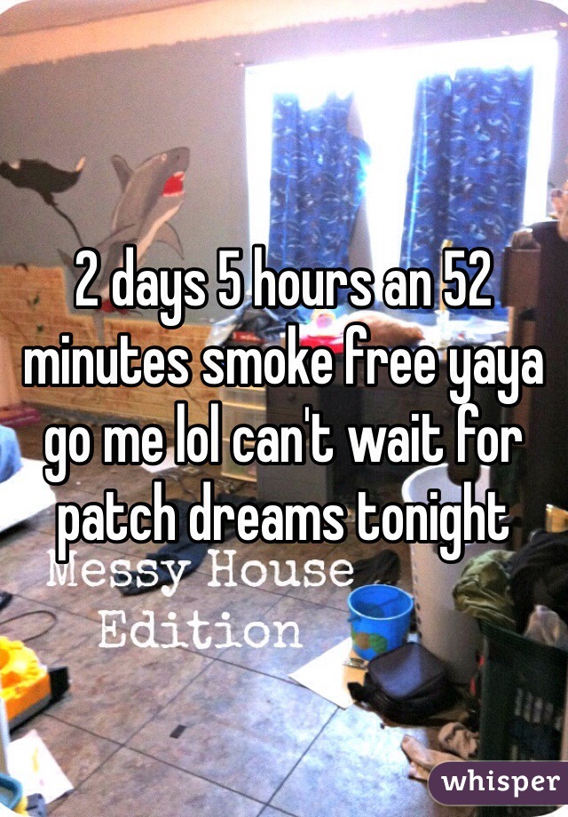 2 days 5 hours an 52 minutes smoke free yaya go me lol can't wait for patch dreams tonight 