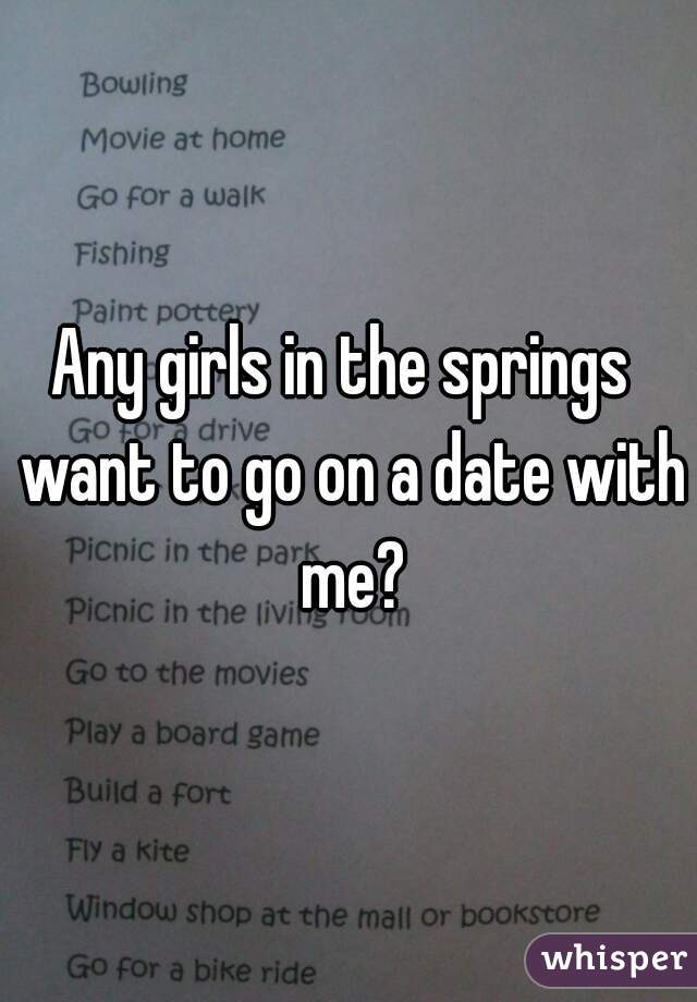 Any girls in the springs  want to go on a date with me?