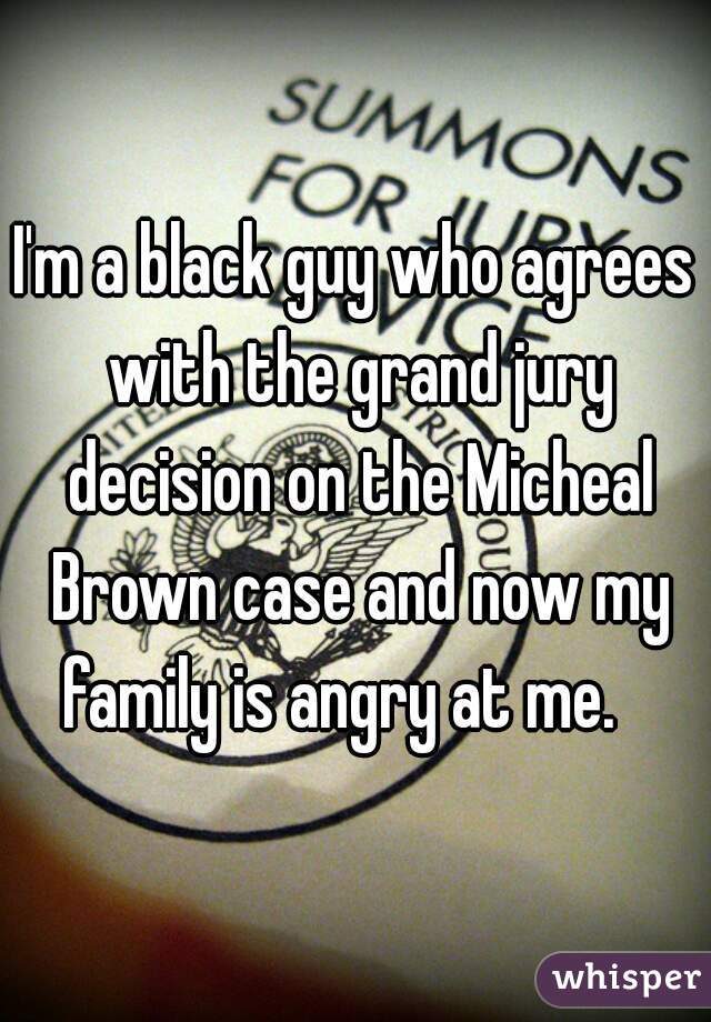 I'm a black guy who agrees with the grand jury decision on the Micheal Brown case and now my family is angry at me.   