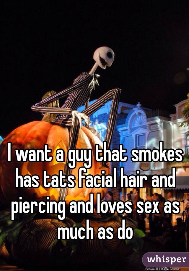 I want a guy that smokes has tats facial hair and piercing and loves sex as much as do 