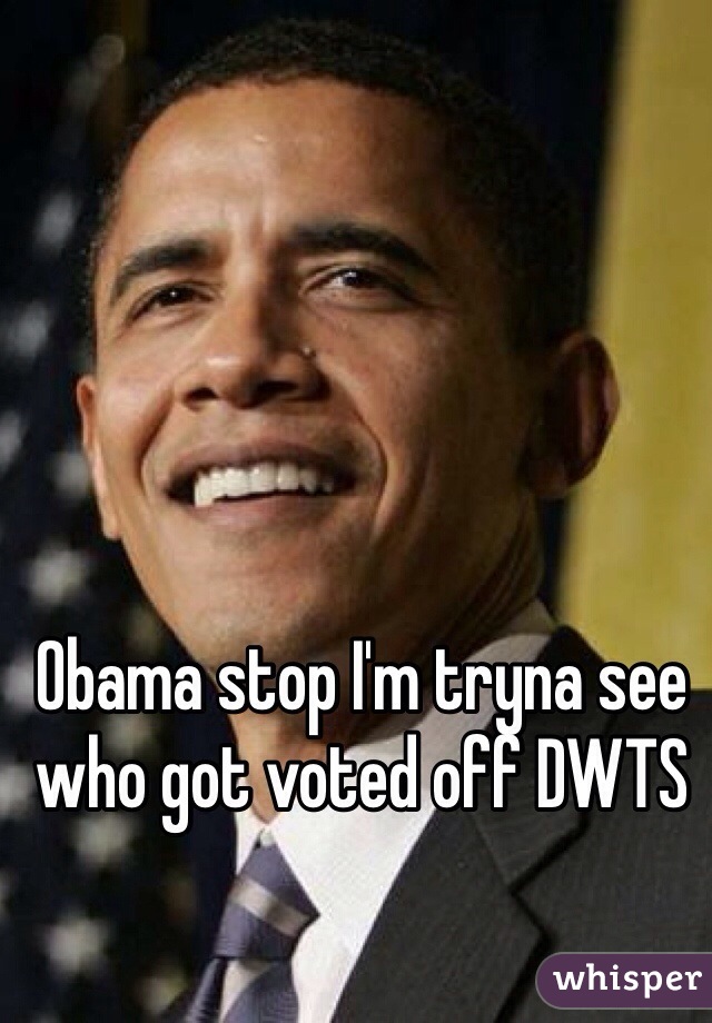 Obama stop I'm tryna see who got voted off DWTS 