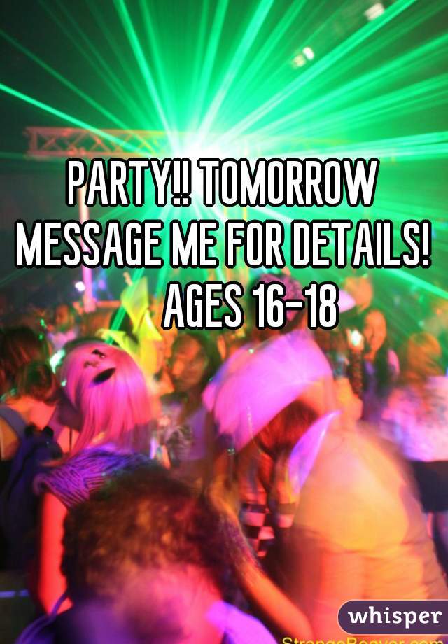 PARTY!! TOMORROW MESSAGE ME FOR DETAILS! 
      AGES 16-18