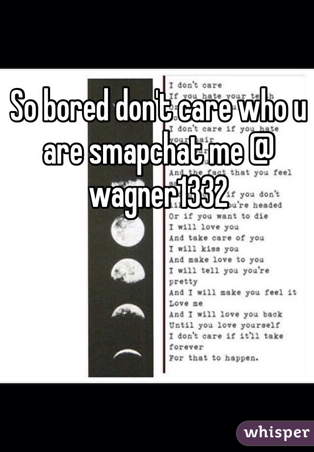 So bored don't care who u are smapchat me @ wagner1332