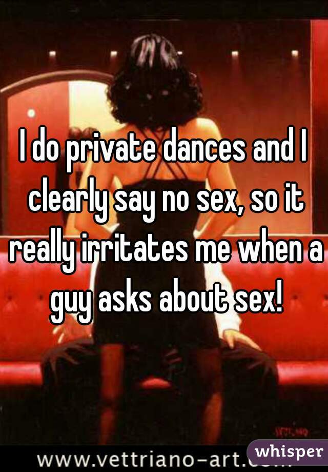 I do private dances and I clearly say no sex, so it really irritates me when a guy asks about sex!