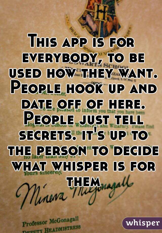 This app is for everybody, to be used how they want. People hook up and date off of here. People just tell secrets. it's up to the person to decide what whisper is for them