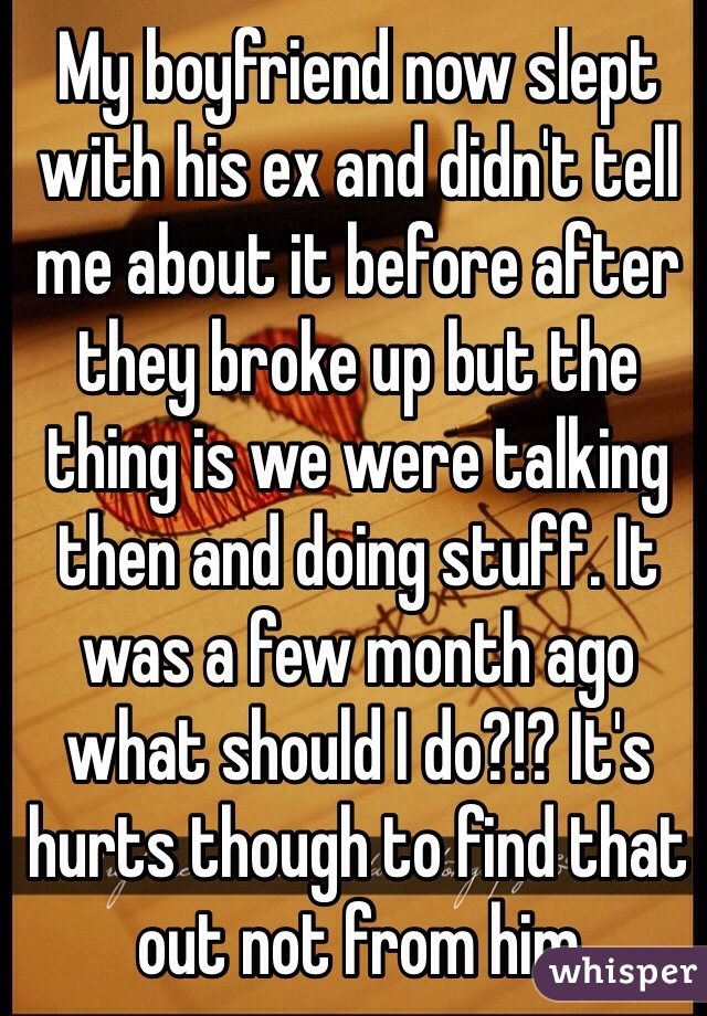 My boyfriend now slept with his ex and didn't tell me about it before after they broke up but the thing is we were talking then and doing stuff. It was a few month ago what should I do?!? It's hurts though to find that out not from him 
