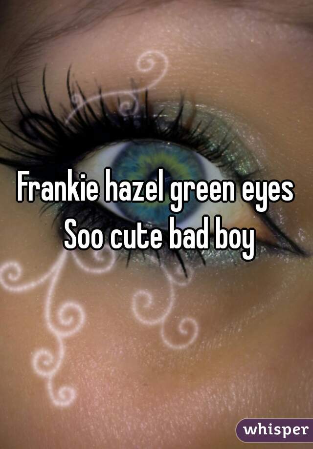 Frankie hazel green eyes Soo cute bad boy