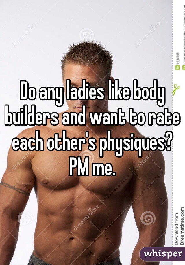 Do any ladies like body builders and want to rate each other's physiques? PM me. 