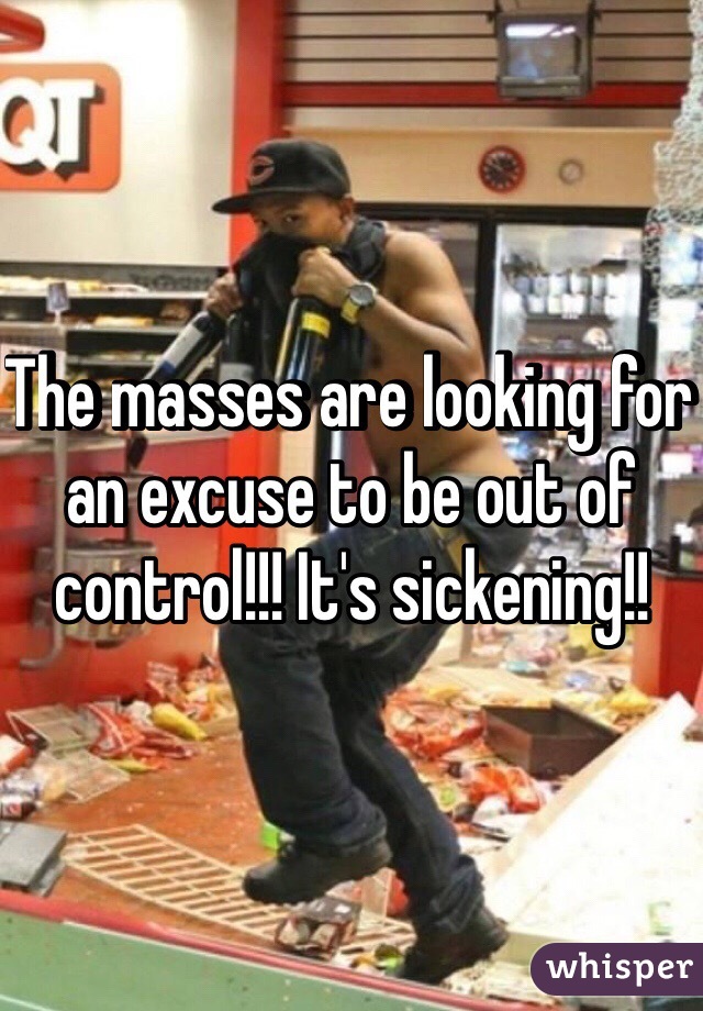 The masses are looking for an excuse to be out of control!!! It's sickening!! 