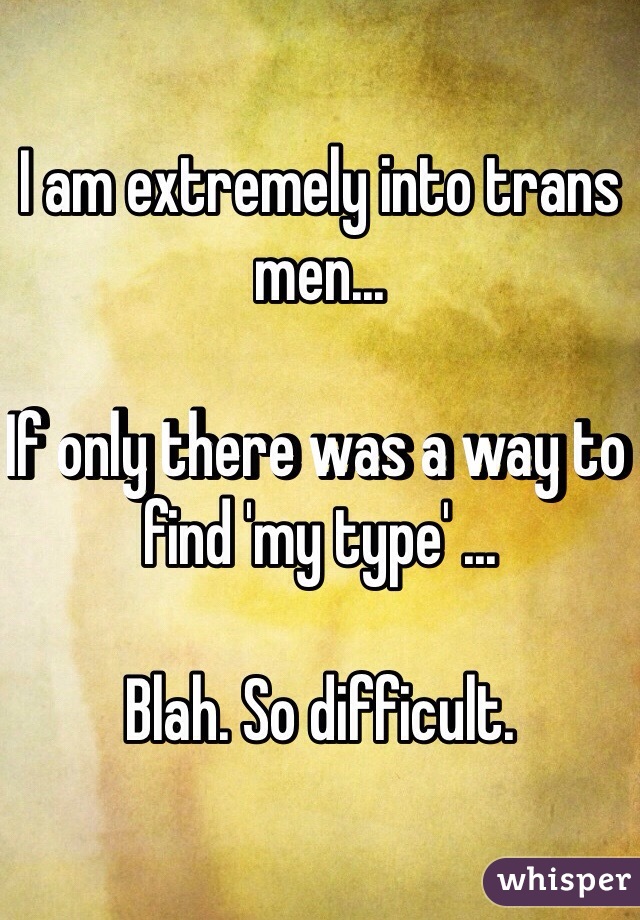 I am extremely into trans men... 

If only there was a way to find 'my type' ...

Blah. So difficult. 