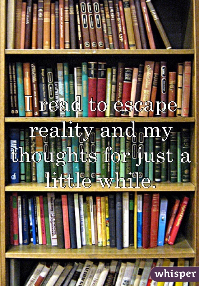 I read to escape reality and my thoughts for just a little while. 