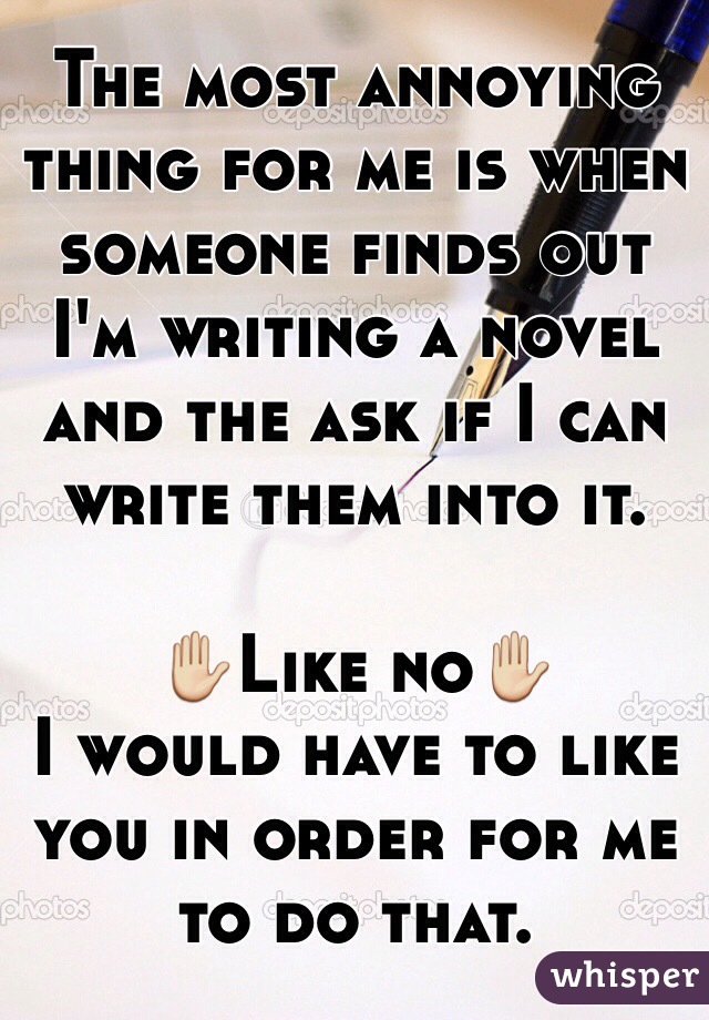 The most annoying thing for me is when someone finds out I'm writing a novel and the ask if I can write them into it.

✋Like no✋
I would have to like you in order for me to do that.