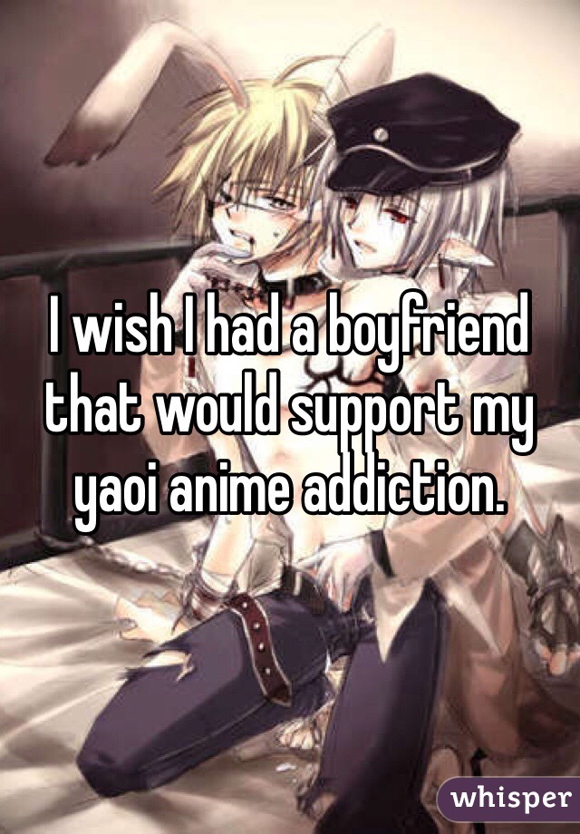 I wish I had a boyfriend that would support my yaoi anime addiction.