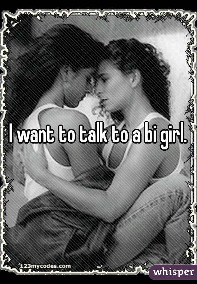 I want to talk to a bi girl.