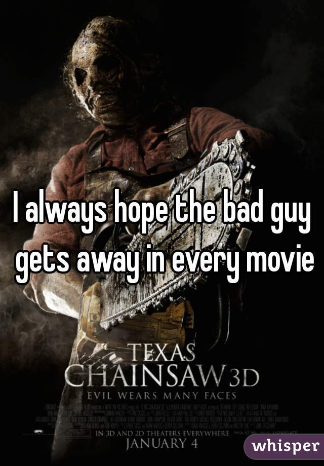 I always hope the bad guy gets away in every movie