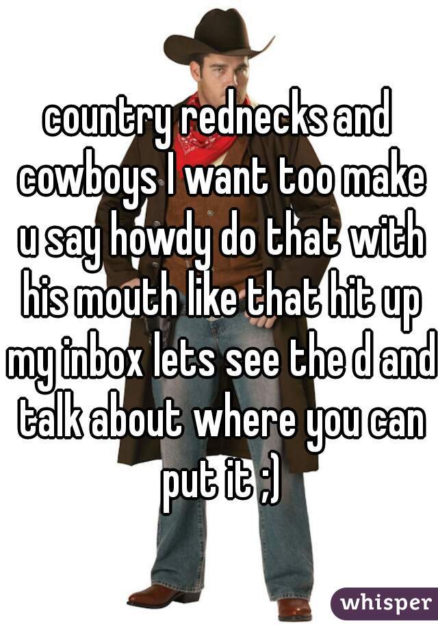 country rednecks and cowboys I want too make u say howdy do that with his mouth like that hit up my inbox lets see the d and talk about where you can put it ;)