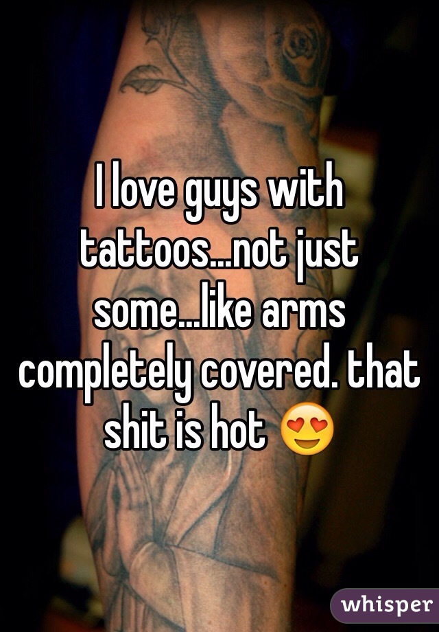 I love guys with tattoos...not just some...like arms completely covered. that shit is hot 😍