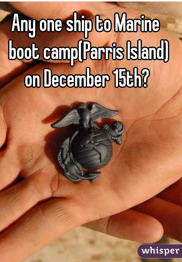 Any one ship to Marine  boot camp(Parris Island) on December 15th? 