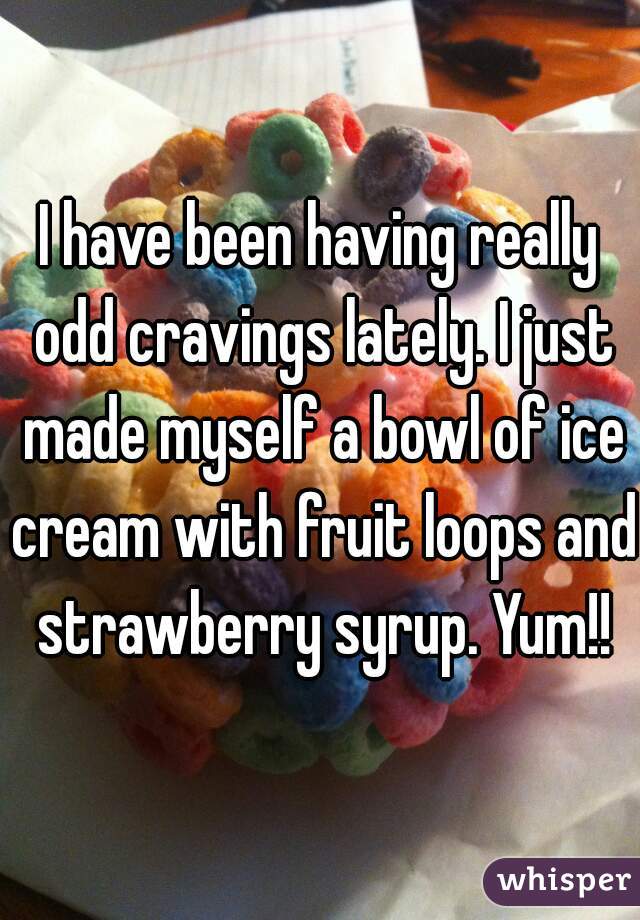 I have been having really odd cravings lately. I just made myself a bowl of ice cream with fruit loops and strawberry syrup. Yum!!