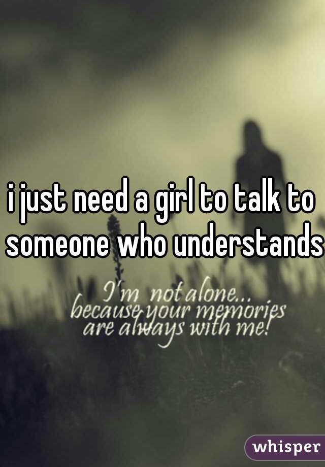 i just need a girl to talk to someone who understands