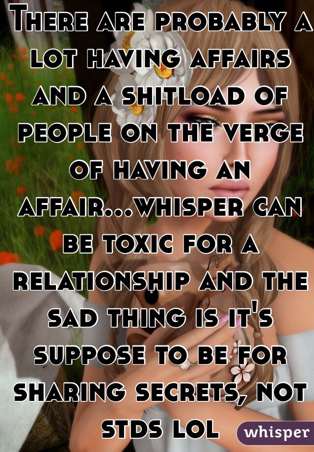 There are probably a lot having affairs and a shitload of people on the verge of having an affair...whisper can be toxic for a relationship and the sad thing is it's suppose to be for sharing secrets, not stds lol