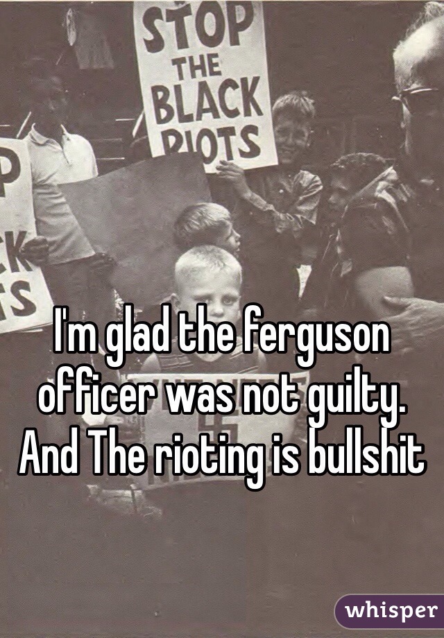 I'm glad the ferguson officer was not guilty. And The rioting is bullshit 