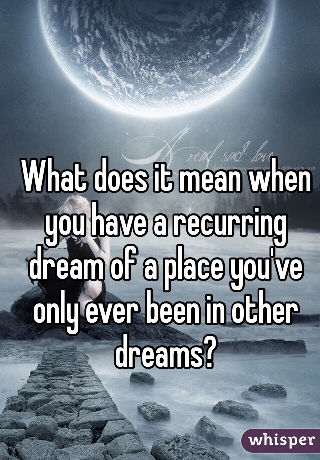 What does it mean when you have a recurring dream of a place you've only ever been in other dreams?