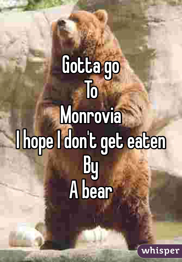 Gotta go
To 
Monrovia 
I hope I don't get eaten
By
A bear