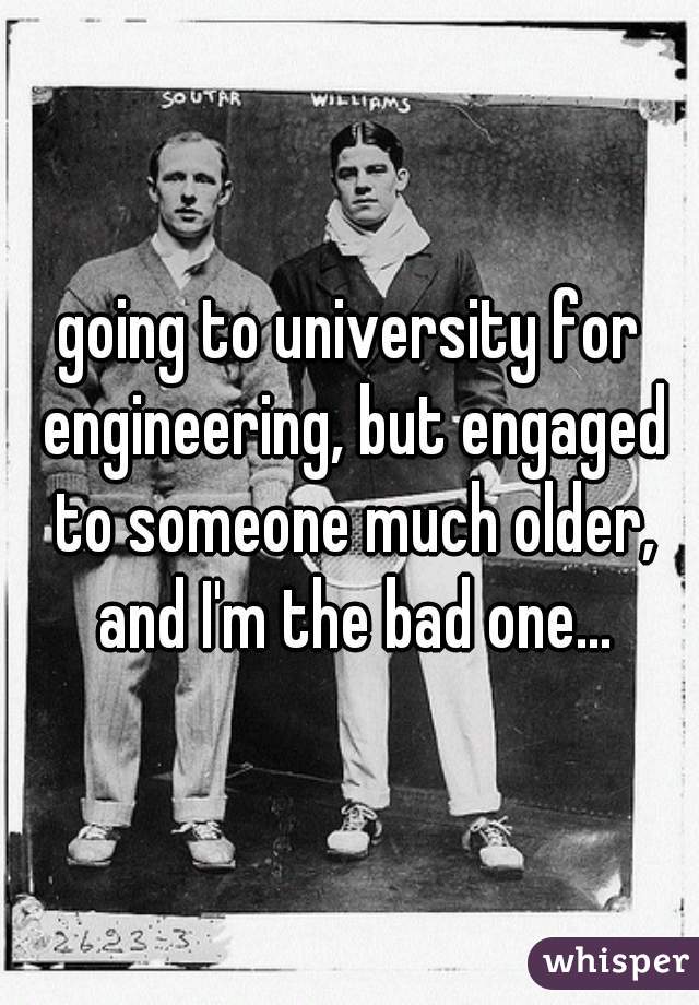 going to university for engineering, but engaged to someone much older, and I'm the bad one...
