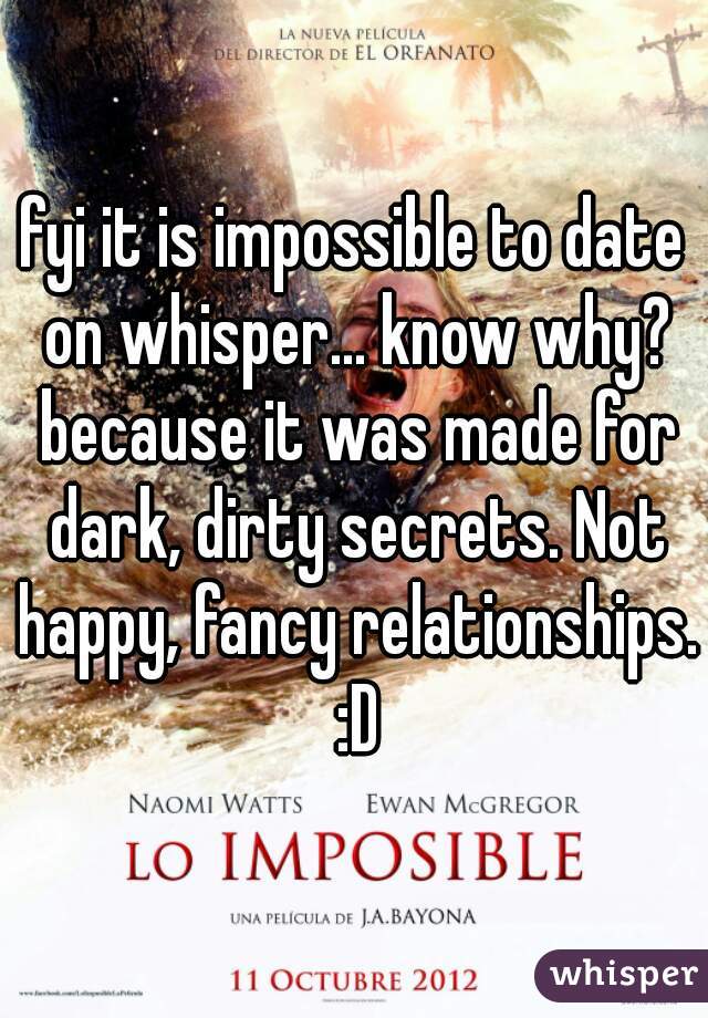 fyi it is impossible to date on whisper... know why? because it was made for dark, dirty secrets. Not happy, fancy relationships. :D