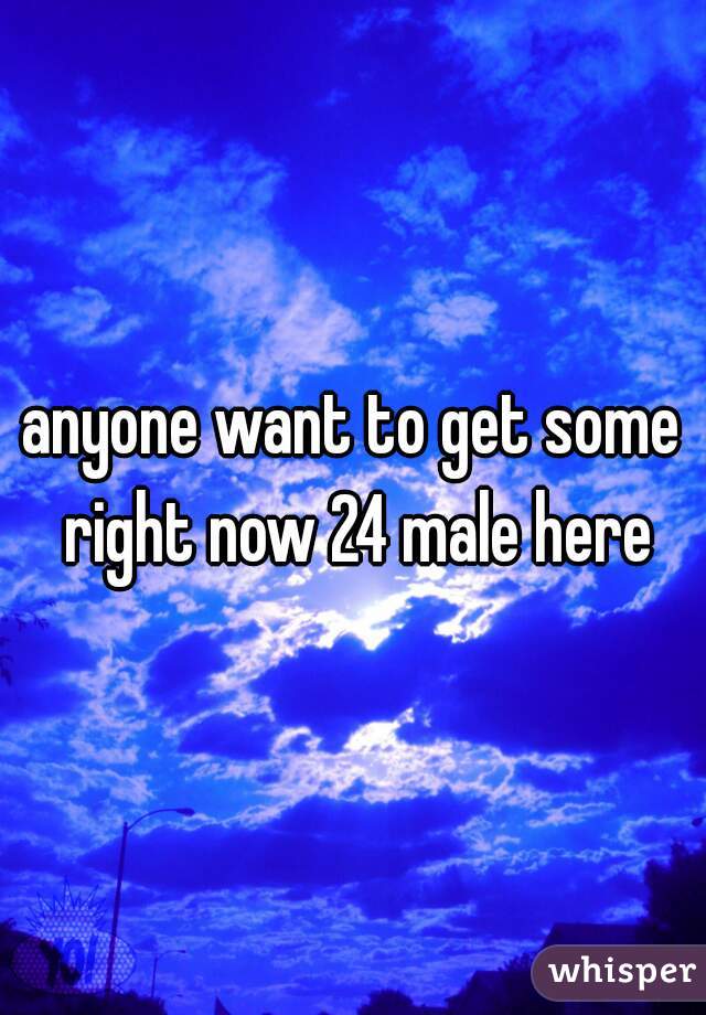 anyone want to get some right now 24 male here