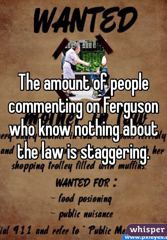 The amount of people commenting on Ferguson who know nothing about the law is staggering.