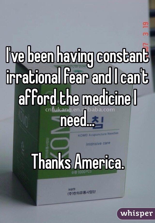 I've been having constant irrational fear and I can't afford the medicine I need...

Thanks America.  