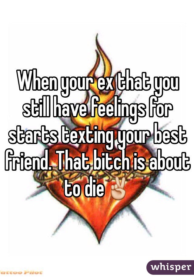 When your ex that you still have feelings for starts texting your best friend. That bitch is about to die✌️