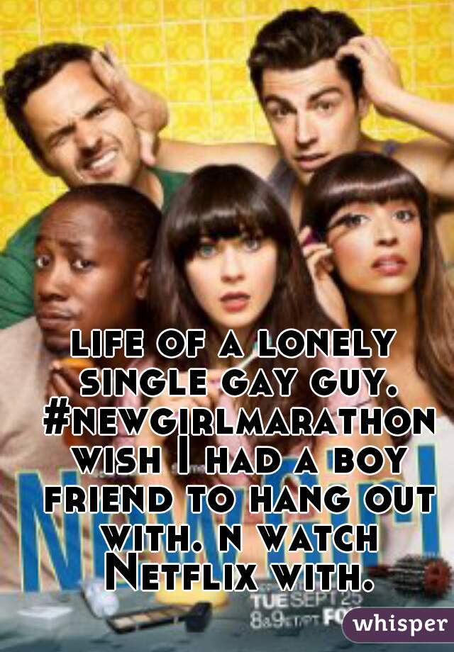 life of a lonely single gay guy. #newgirlmarathon wish I had a boy friend to hang out with. n watch Netflix with. 