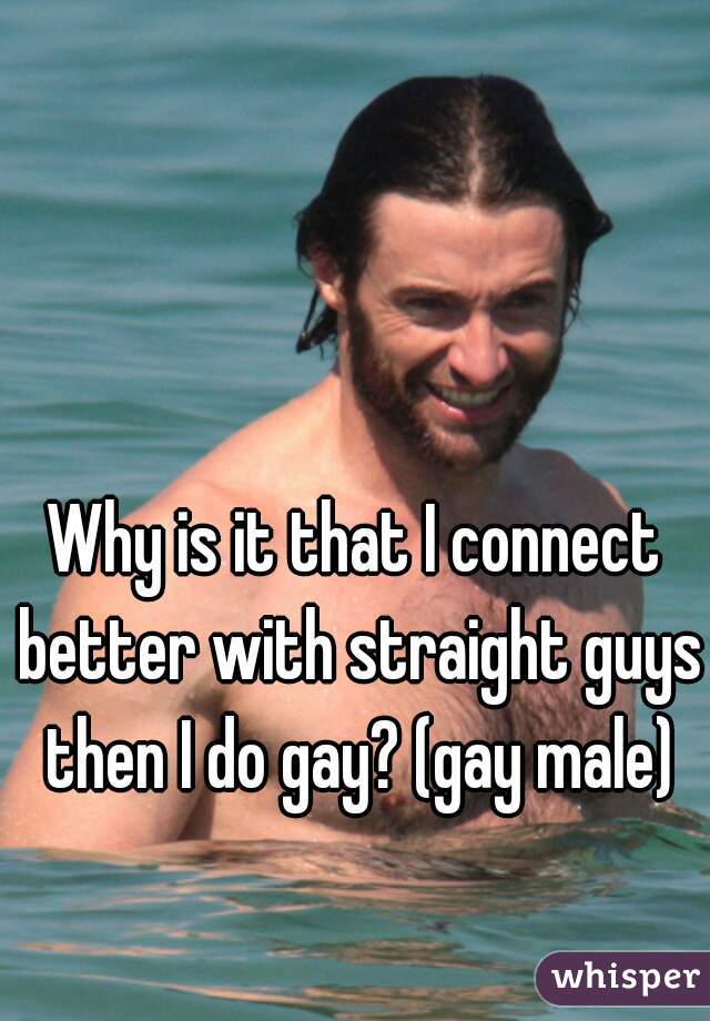 Why is it that I connect better with straight guys then I do gay? (gay male)