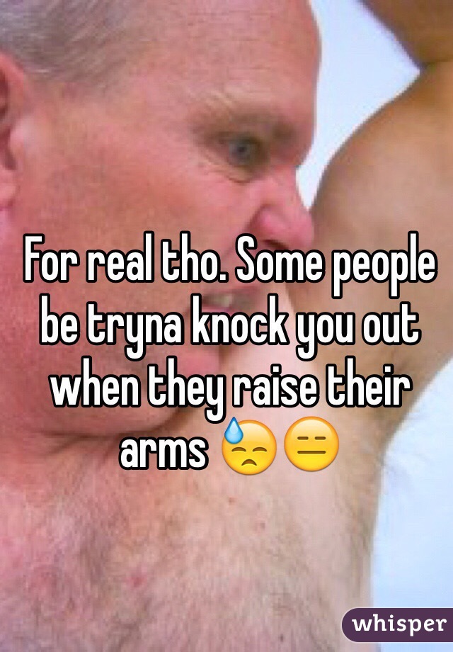 For real tho. Some people be tryna knock you out when they raise their arms 😓😑