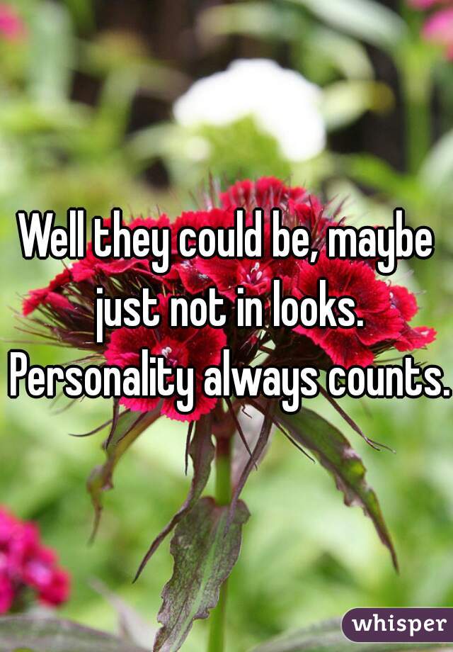 Well they could be, maybe just not in looks. Personality always counts.