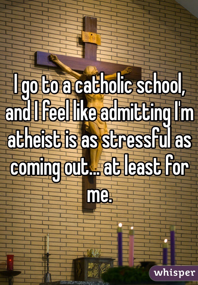 I go to a catholic school, and I feel like admitting I'm atheist is as stressful as coming out... at least for me.