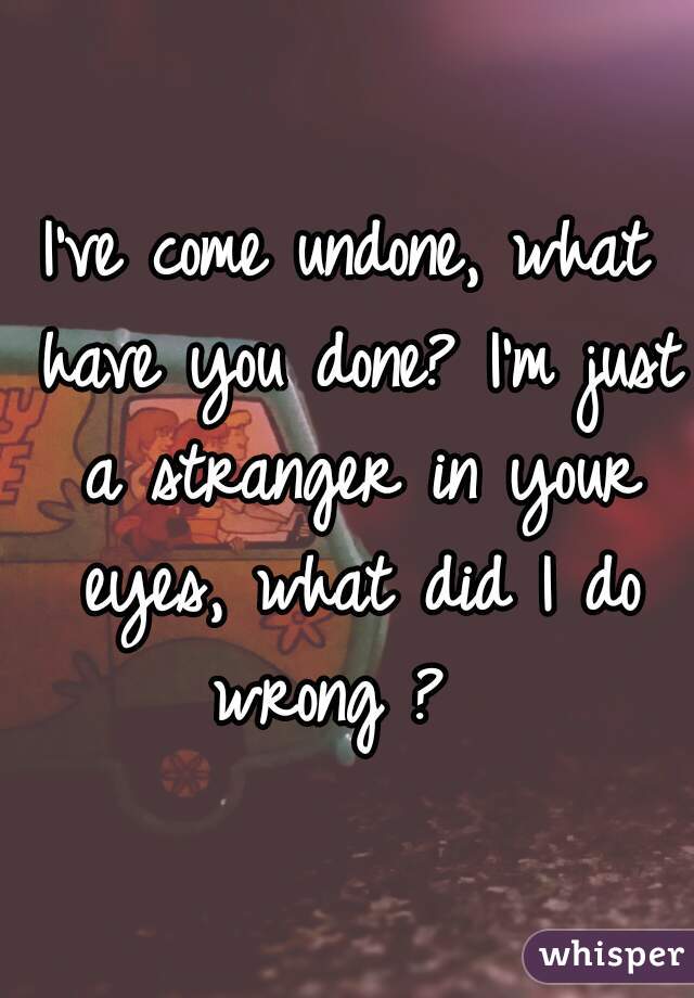 I've come undone, what have you done? I'm just a stranger in your eyes, what did I do wrong ?  