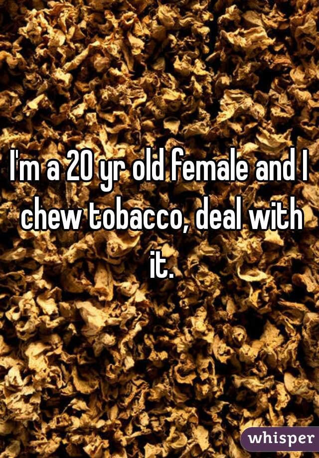 I'm a 20 yr old female and I chew tobacco, deal with it.