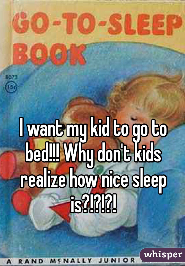 I want my kid to go to bed!!! Why don't kids realize how nice sleep is?!?!?! 