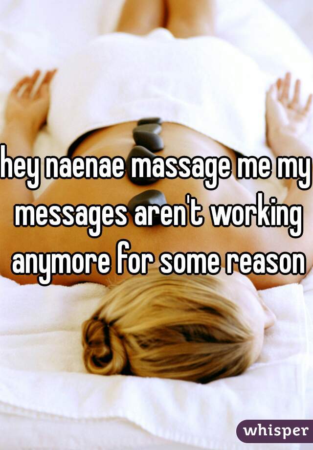 hey naenae massage me my messages aren't working anymore for some reason