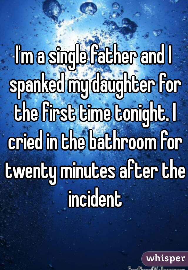 I'm a single father and I spanked my daughter for the first time tonight. I cried in the bathroom for twenty minutes after the incident