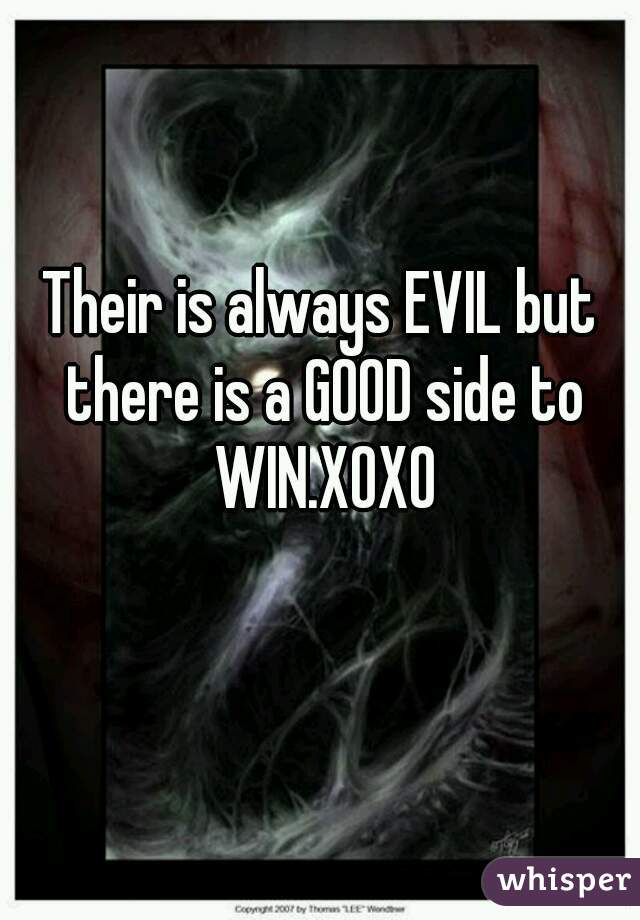 Their is always EVIL but there is a GOOD side to WIN.XOXO