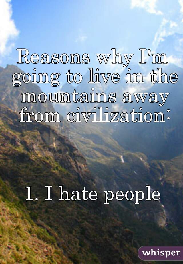 Reasons why I'm going to live in the mountains away from civilization:



1. I hate people
  