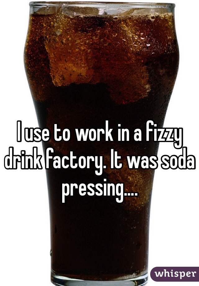 I use to work in a fizzy drink factory. It was soda pressing....