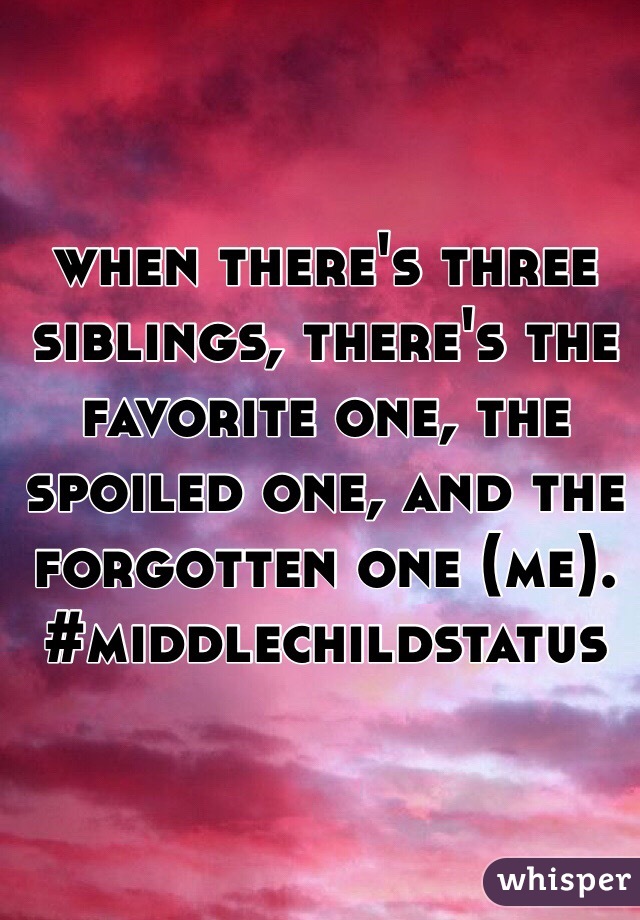 when there's three siblings, there's the favorite one, the spoiled one, and the forgotten one (me). #middlechildstatus
