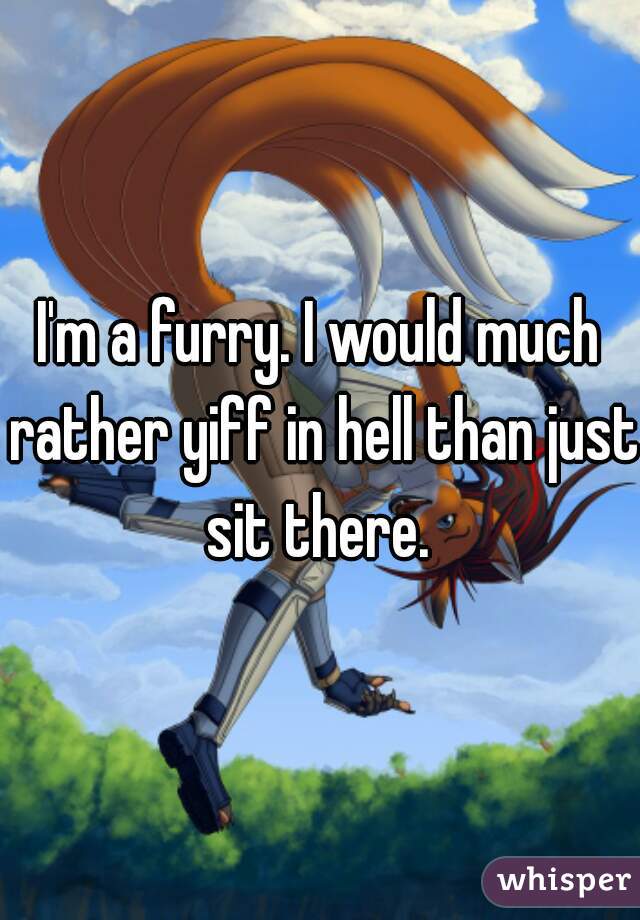 I'm a furry. I would much rather yiff in hell than just sit there. 